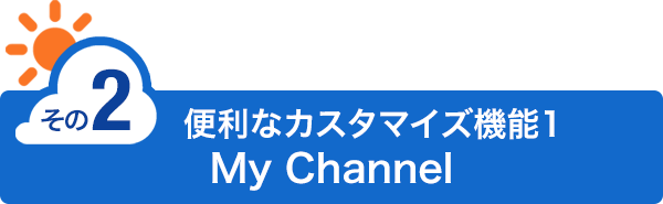 【便利なカスタマイズ機能1】My Channel