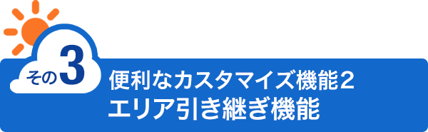 【便利なカスタマイズ機能2】エリア引き継ぎ機能