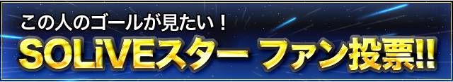 この人のゴールが見たい！SOLiVEスターファン投票!!